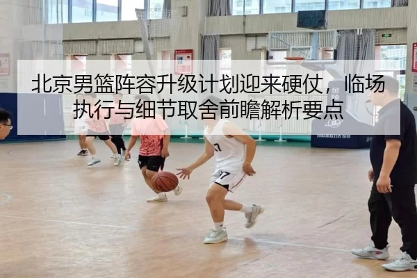 北京男篮阵容升级计划迎来硬仗，临场执行与细节取舍前瞻解析要点