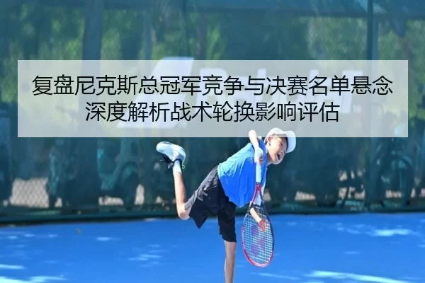 复盘尼克斯总冠军竞争与决赛名单悬念深度解析战术轮换影响评估（Kaiyun）