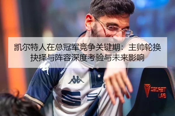 凯尔特人在总冠军竞争关键期：主帅轮换抉择与阵容深度考验与未来影响（Kaiyun）