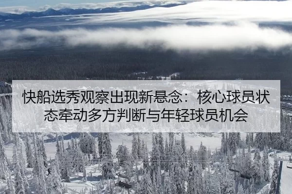 快船选秀观察出现新悬念：核心球员状态牵动多方判断与年轻球员机会