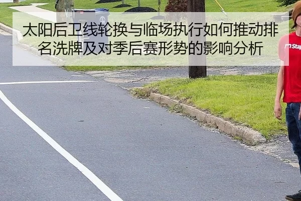 太阳后卫线轮换与临场执行如何推动排名洗牌及对季后赛形势的影响分析