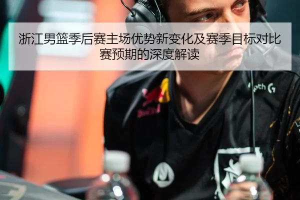 浙江男篮季后赛主场优势新变化及赛季目标对比赛预期的深度解读 - Kaiyun