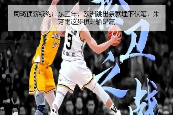 周琦顶薪续约广东三年，欧洲跳出条款埋下伏笔，朱芳雨这步棋是输是赢（Kaiyun）