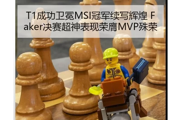 T1成功卫冕MSI冠军续写辉煌 Faker决赛超神表现荣膺MVP殊荣（Kaiyun）